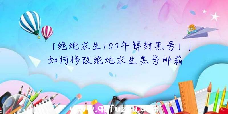 「绝地求生100年解封黑号」|如何修改绝地求生黑号邮箱
